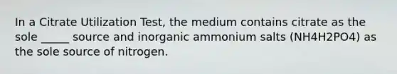 In a Citrate Utilization Test, the medium contains citrate as the sole _____ source and inorganic ammonium salts (NH4H2PO4) as the sole source of nitrogen.