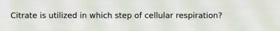 Citrate is utilized in which step of cellular respiration?