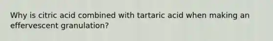 Why is citric acid combined with tartaric acid when making an effervescent granulation?