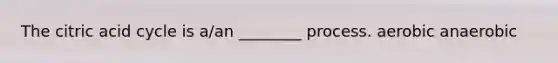 The citric acid cycle is a/an ________ process. aerobic anaerobic