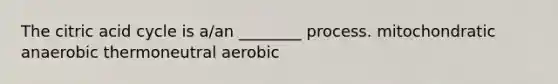 The citric acid cycle is a/an ________ process. mitochondratic anaerobic thermoneutral aerobic