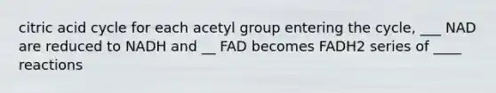 citric acid cycle for each acetyl group entering the cycle, ___ NAD are reduced to NADH and __ FAD becomes FADH2 series of ____ reactions