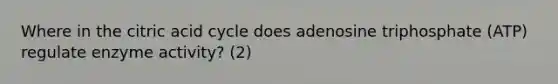 Where in the citric acid cycle does adenosine triphosphate (ATP) regulate enzyme activity? (2)