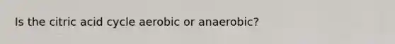 Is the citric acid cycle aerobic or anaerobic?