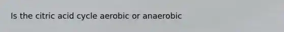 Is the citric acid cycle aerobic or anaerobic