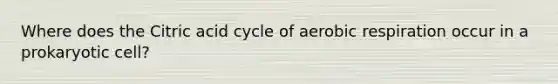 Where does the Citric acid cycle of aerobic respiration occur in a prokaryotic cell?