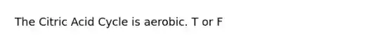 The Citric Acid Cycle is aerobic. T or F