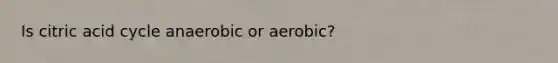 Is citric acid cycle anaerobic or aerobic?