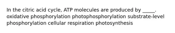 In the citric acid cycle, ATP molecules are produced by _____. oxidative phosphorylation photophosphorylation substrate-level phosphorylation cellular respiration photosynthesis