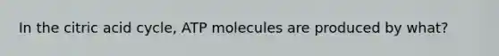 In the citric acid cycle, ATP molecules are produced by what?