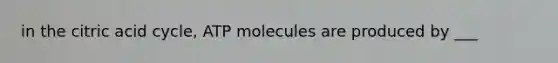 in the citric acid cycle, ATP molecules are produced by ___