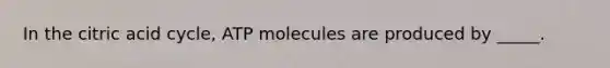 In the citric acid cycle, ATP molecules are produced by _____.