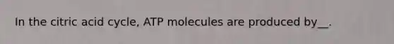 In the citric acid cycle, ATP molecules are produced by__.