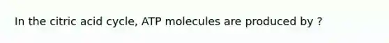 In the citric acid cycle, ATP molecules are produced by ?