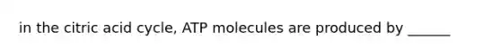 in the citric acid cycle, ATP molecules are produced by ______