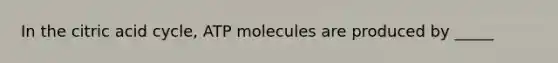 In the citric acid cycle, ATP molecules are produced by _____