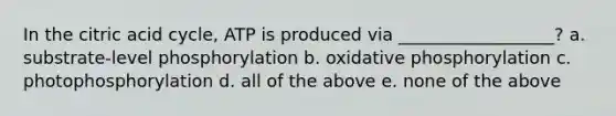 In the citric acid cycle, ATP is produced via __________________? a. substrate-level phosphorylation b. oxidative phosphorylation c. photophosphorylation d. all of the above e. none of the above