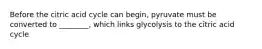 Before the citric acid cycle can begin, pyruvate must be converted to ________, which links glycolysis to the citric acid cycle