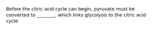 Before the citric acid cycle can begin, pyruvate must be converted to ________, which links glycolysis to the citric acid cycle