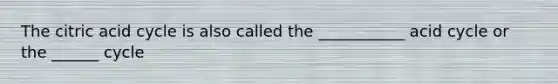 The citric acid cycle is also called the ___________ acid cycle or the ______ cycle