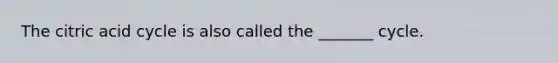 The citric acid cycle is also called the _______ cycle.