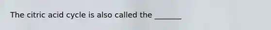 The citric acid cycle is also called the _______