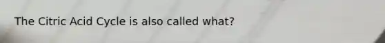 The Citric Acid Cycle is also called what?