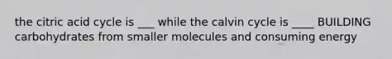 the citric acid cycle is ___ while the calvin cycle is ____ BUILDING carbohydrates from smaller molecules and consuming energy