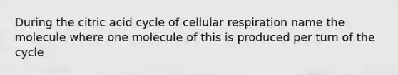 During the citric acid cycle of cellular respiration name the molecule where one molecule of this is produced per turn of the cycle