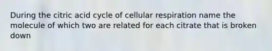 During the citric acid cycle of <a href='https://www.questionai.com/knowledge/k1IqNYBAJw-cellular-respiration' class='anchor-knowledge'>cellular respiration</a> name the molecule of which two are related for each citrate that is broken down