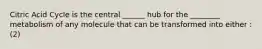 Citric Acid Cycle is the central ______ hub for the ________ metabolism of any molecule that can be transformed into either : (2)