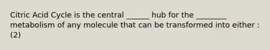 Citric Acid Cycle is the central ______ hub for the ________ metabolism of any molecule that can be transformed into either : (2)