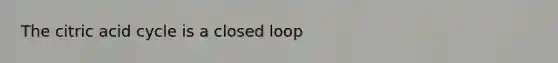 The citric acid cycle is a closed loop