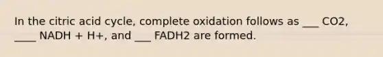 In the citric acid cycle, complete oxidation follows as ___ CO2, ____ NADH + H+, and ___ FADH2 are formed.