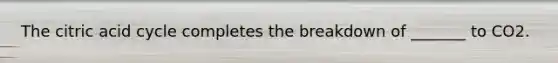 The citric acid cycle completes the breakdown of _______ to CO2.