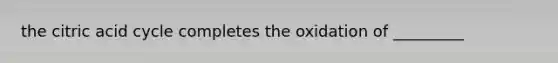 the citric acid cycle completes the oxidation of _________