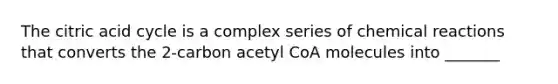 The citric acid cycle is a complex series of chemical reactions that converts the 2-carbon acetyl CoA molecules into _______