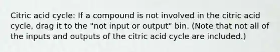 Citric acid cycle: If a compound is not involved in the citric acid cycle, drag it to the "not input or output" bin. (Note that not all of the inputs and outputs of the citric acid cycle are included.)