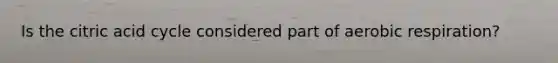 Is the citric acid cycle considered part of aerobic respiration?