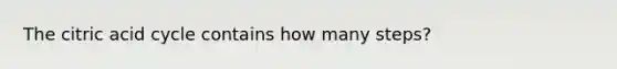 The citric acid cycle contains how many steps?