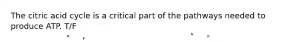 The citric acid cycle is a critical part of the pathways needed to produce ATP. T/F