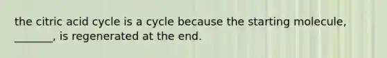 the citric acid cycle is a cycle because the starting molecule, _______, is regenerated at the end.