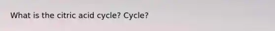 What is the citric acid cycle? Cycle?