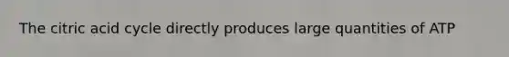 The citric acid cycle directly produces large quantities of ATP