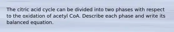 The citric acid cycle can be divided into two phases with respect to the oxidation of acetyl CoA. Describe each phase and write its balanced equation.