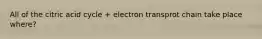 All of the citric acid cycle + electron transprot chain take place where?