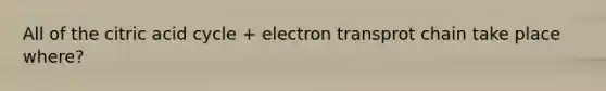 All of the citric acid cycle + electron transprot chain take place where?