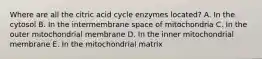 Where are all the citric acid cycle enzymes located? A. In the cytosol B. In the intermembrane space of mitochondria C. In the outer mitochondrial membrane D. In the inner mitochondrial membrane E. In the mitochondrial matrix