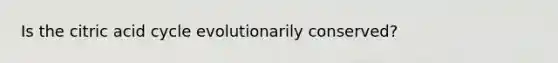 Is the citric acid cycle evolutionarily conserved?