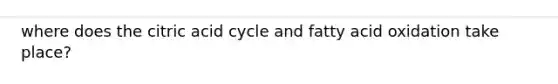 where does the citric acid cycle and fatty acid oxidation take place?